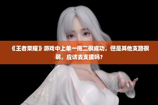 《王者荣耀》游戏中上单一拖二很成功，但是其他支路很弱，应该去支援吗？