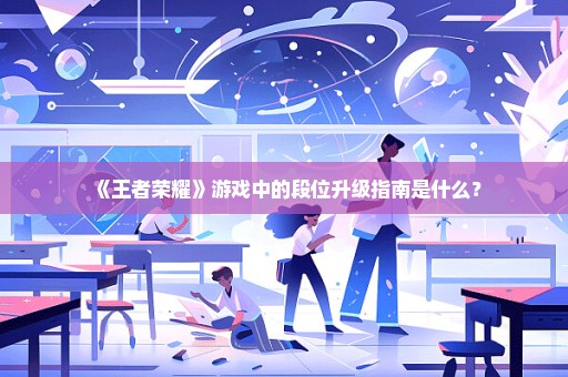 《王者荣耀》游戏中的段位升级指南是什么？
