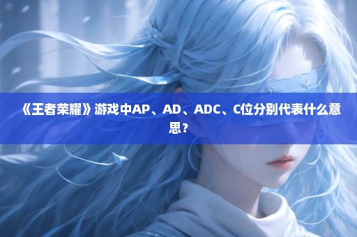《王者荣耀》游戏中AP、AD、ADC、C位分别代表什么意思？