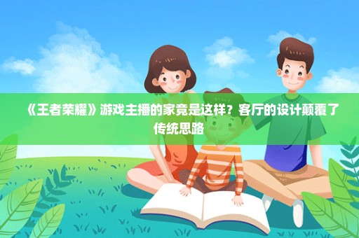 《王者荣耀》游戏主播的家竟是这样？客厅的设计颠覆了传统思路