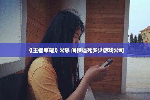 《王者荣耀》火爆 间接逼死多少游戏公司