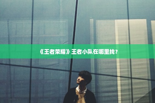 《王者荣耀》王者小队在哪里找？