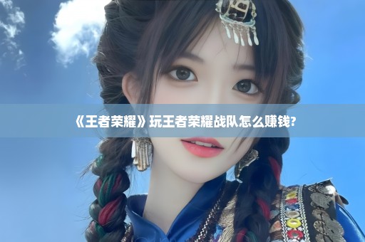 《王者荣耀》玩王者荣耀战队怎么赚钱?