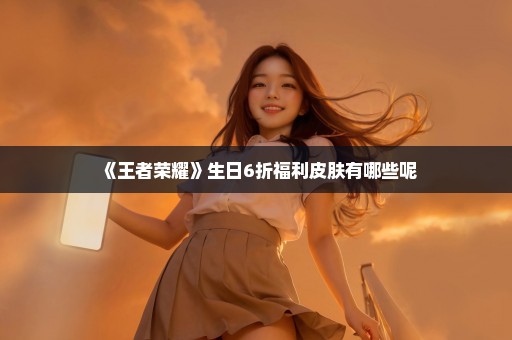 《王者荣耀》生日6折福利皮肤有哪些呢