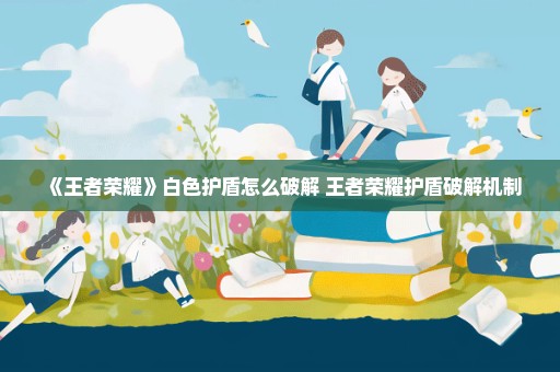 《王者荣耀》白色护盾怎么破解 王者荣耀护盾破解机制