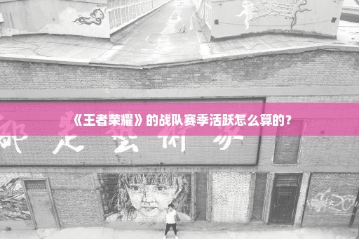 《王者荣耀》的战队赛季活跃怎么算的？