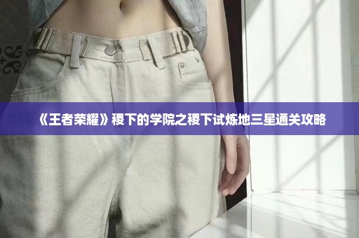 《王者荣耀》稷下的学院之稷下试炼地三星通关攻略