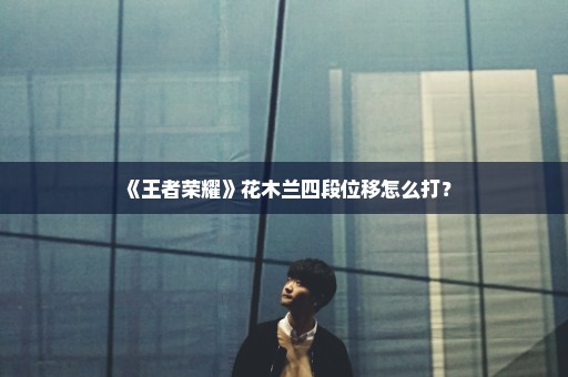 《王者荣耀》花木兰四段位移怎么打？