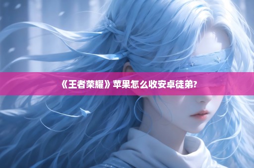 《王者荣耀》苹果怎么收安卓徒弟?