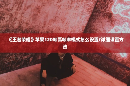 《王者荣耀》苹果120帧高帧率模式怎么设置?详细设置方法