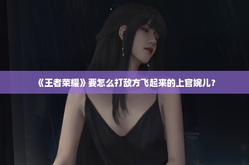《王者荣耀》要怎么打敌方飞起来的上官婉儿？
