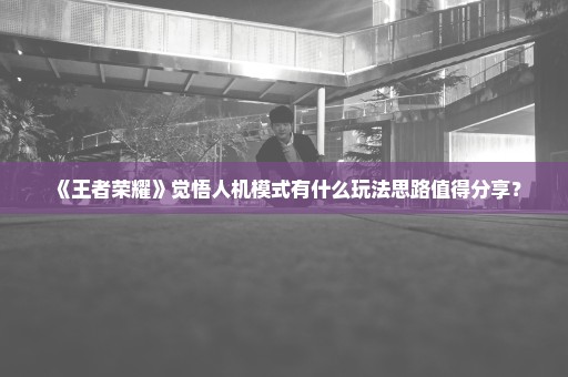 《王者荣耀》觉悟人机模式有什么玩法思路值得分享？