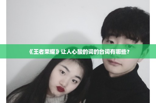 《王者荣耀》让人心酸的词的台词有哪些？