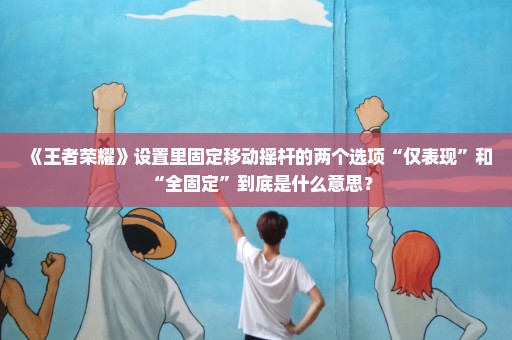 《王者荣耀》设置里固定移动摇杆的两个选项“仅表现”和“全固定”到底是什么意思？