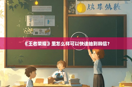《王者荣耀》里怎么样可以快速抽到韩信？
