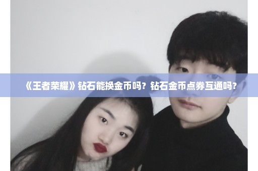 《王者荣耀》钻石能换金币吗？钻石金币点券互通吗？