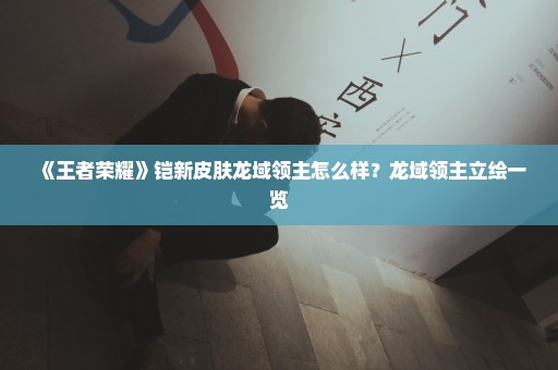 《王者荣耀》铠新皮肤龙域领主怎么样？龙域领主立绘一览