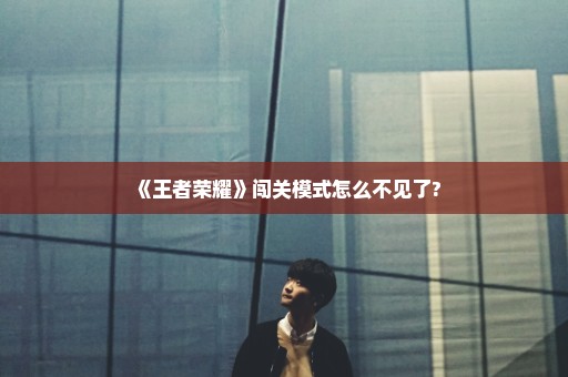 《王者荣耀》闯关模式怎么不见了?