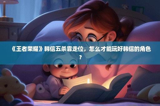 《王者荣耀》韩信五杀靠走位，怎么才能玩好韩信的角色？