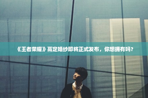 《王者荣耀》高定婚纱即将正式发布，你想拥有吗？