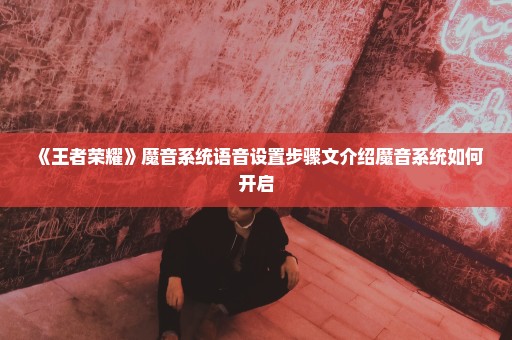 《王者荣耀》魔音系统语音设置步骤文介绍魔音系统如何开启