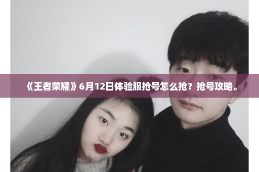 《王者荣耀》6月12日体验服抢号怎么抢？抢号攻略。