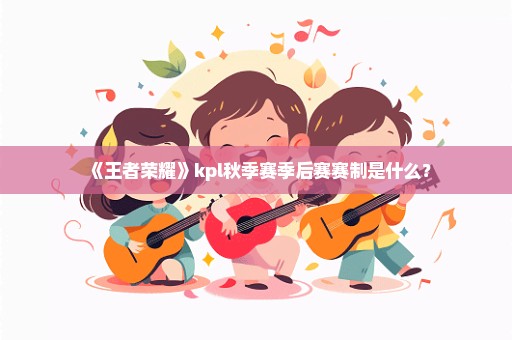 《王者荣耀》kpl秋季赛季后赛赛制是什么？
