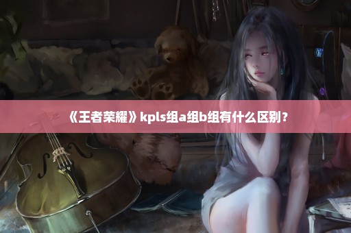《王者荣耀》kpls组a组b组有什么区别？
