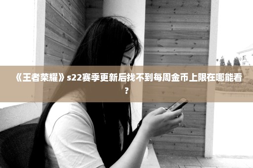《王者荣耀》s22赛季更新后找不到每周金币上限在哪能看?