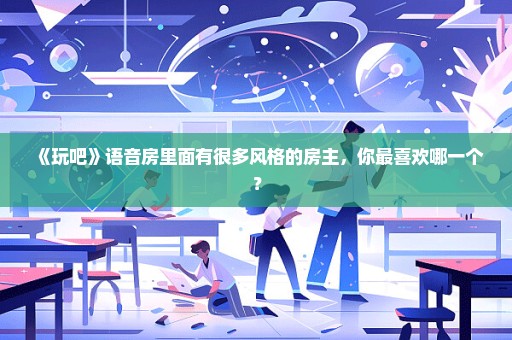 《玩吧》语音房里面有很多风格的房主，你最喜欢哪一个？