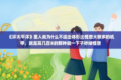 《环太平洋》里人类为什么不造出体形比怪兽大很多的机甲，就是高几百米的那种能一下子秒掉怪兽
