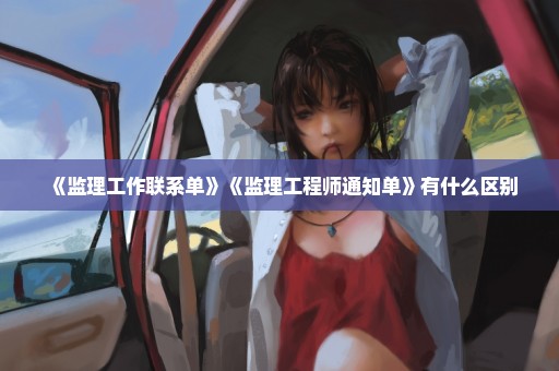 《监理工作联系单》《监理工程师通知单》有什么区别