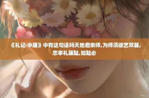 《礼记·中庸》中有这句话吗天地君亲师,为师须德艺双馨,忠孝礼廉耻,知耻必