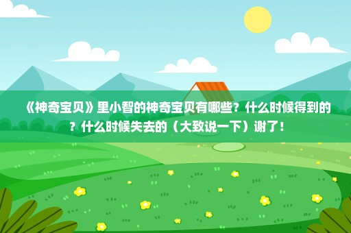 《神奇宝贝》里小智的神奇宝贝有哪些？什么时候得到的？什么时候失去的（大致说一下）谢了！