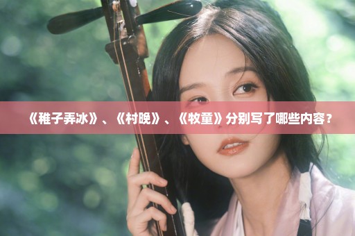 《稚子弄冰》、《村晚》、《牧童》分别写了哪些内容？