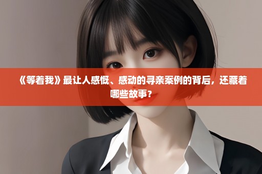 《等着我》最让人感慨、感动的寻亲案例的背后，还藏着哪些故事？