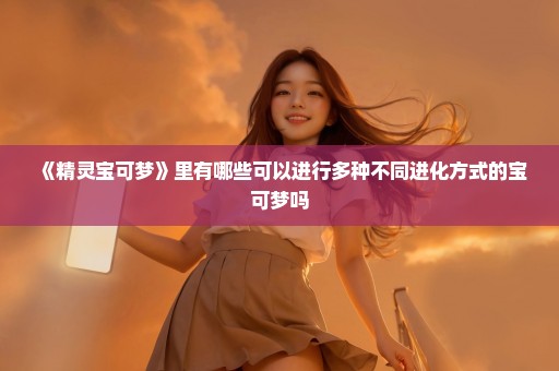 《精灵宝可梦》里有哪些可以进行多种不同进化方式的宝可梦吗