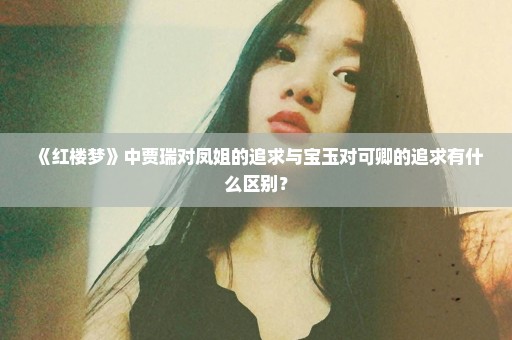 《红楼梦》中贾瑞对凤姐的追求与宝玉对可卿的追求有什么区别？