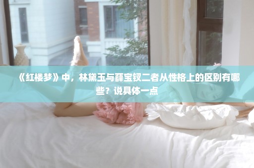 《红楼梦》中，林黛玉与薛宝钗二者从性格上的区别有哪些？说具体一点