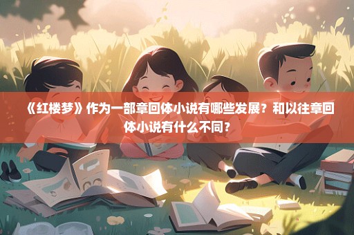 《红楼梦》作为一部章回体小说有哪些发展？和以往章回体小说有什么不同？