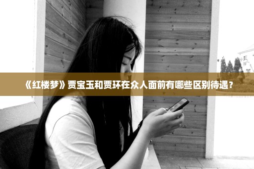 《红楼梦》贾宝玉和贾环在众人面前有哪些区别待遇？