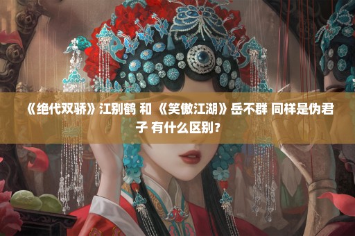 《绝代双骄》江别鹤 和 《笑傲江湖》岳不群 同样是伪君子 有什么区别？
