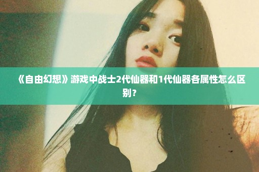 《自由幻想》游戏中战士2代仙器和1代仙器各属性怎么区别？