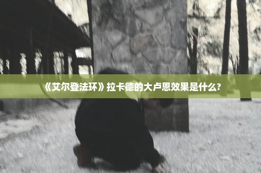《艾尔登法环》拉卡德的大卢恩效果是什么?