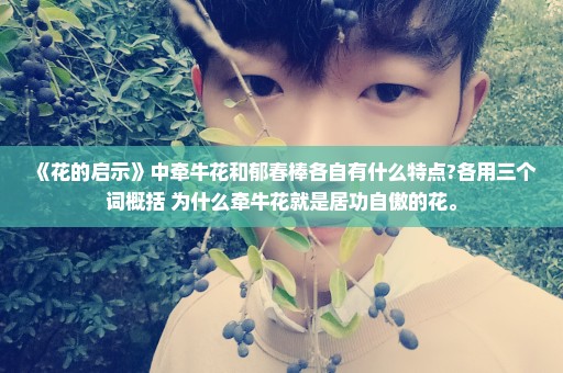 《花的启示》中牵牛花和郁春棒各自有什么特点?各用三个词概括 为什么牵牛花就是居功自傲的花。