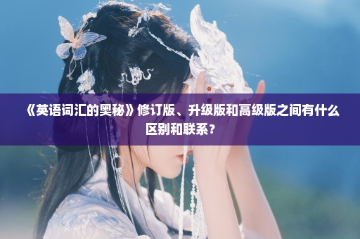 《英语词汇的奥秘》修订版、升级版和高级版之间有什么区别和联系？