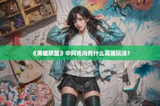 《英雄联盟》中阿克尚有什么高端玩法？