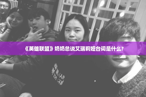 《英雄联盟》奶奶总说艾瑞莉娅台词是什么?