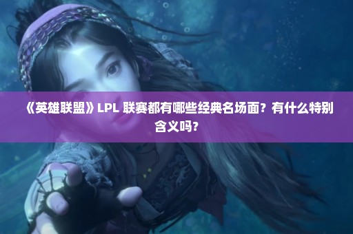 《英雄联盟》LPL 联赛都有哪些经典名场面？有什么特别含义吗？