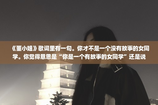 《董小姐》歌词里有一句。你才不是一个没有故事的女同学。你觉得意思是“你是一个有故事的女同学”还是说